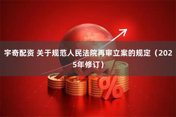 宇奇配资 关于规范人民法院再审立案的规定(2025年修订)