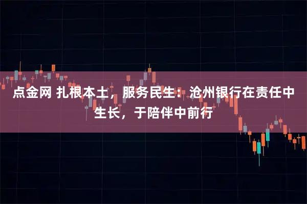 点金网 扎根本土,服务民生:沧州银行在责任中生长,于陪伴中前行