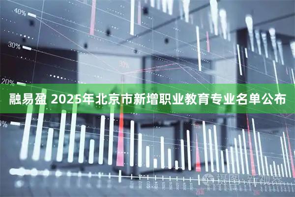 融易盈 2025年北京市新增职业教育专业名单公布