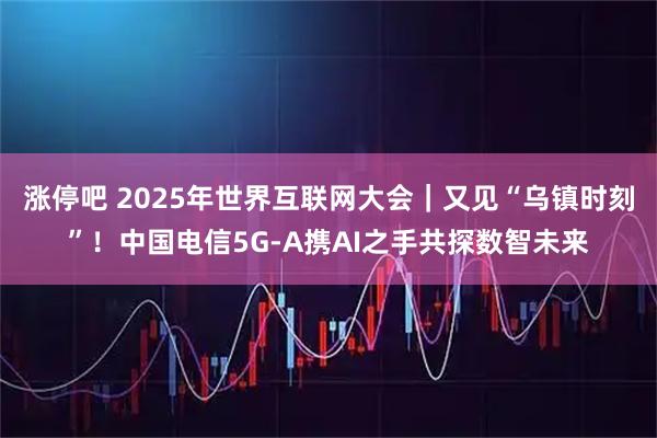 涨停吧 2025年世界互联网大会｜又见“乌镇时刻”！中国电信5G-A携AI之手共探数智未来