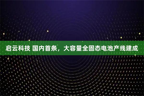 启云科技 国内首条,大容量全固态电池产线建成