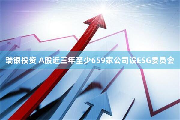 瑞银投资 A股近三年至少659家公司设ESG委员会