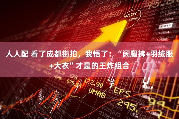 人人配 看了成都街拍，我悟了：“阔腿裤+羽绒服+大衣”才是的王炸组合