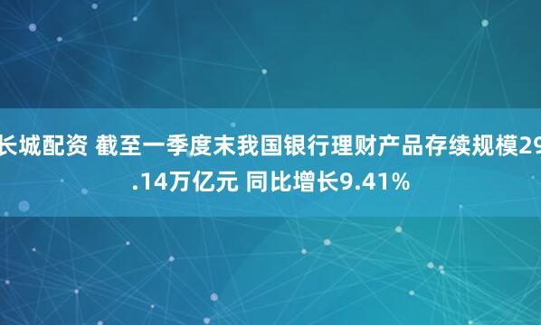 长城配资 截至一季度末我国银行理财产品存续规模29.14万亿元 同比增长9.41%