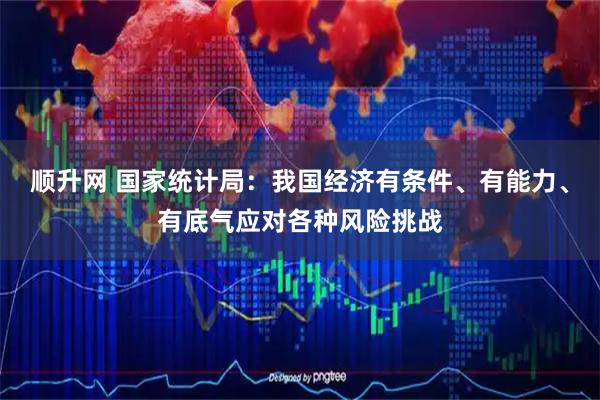 顺升网 国家统计局：我国经济有条件、有能力、有底气应对各种风险挑战