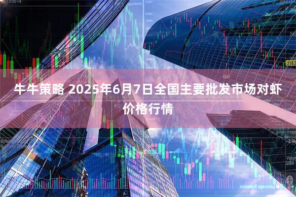 牛牛策略 2025年6月7日全国主要批发市场对虾价格行情