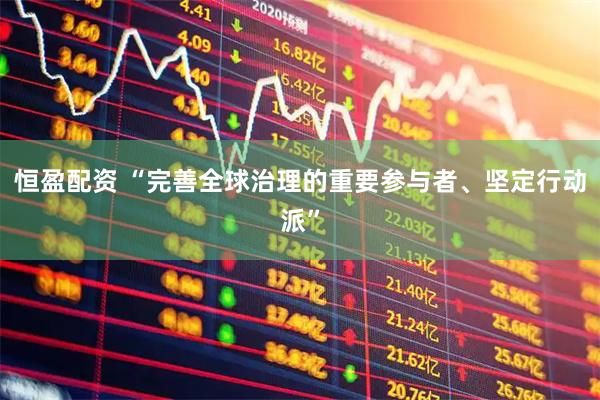 恒盈配资 “完善全球治理的重要参与者、坚定行动派”