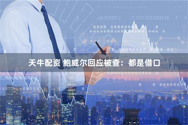 天牛配资 鲍威尔回应被查：都是借口