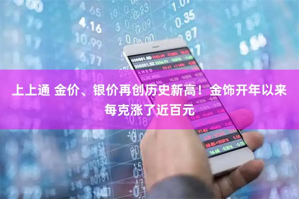 上上通 金价、银价再创历史新高！金饰开年以来每克涨了近百元