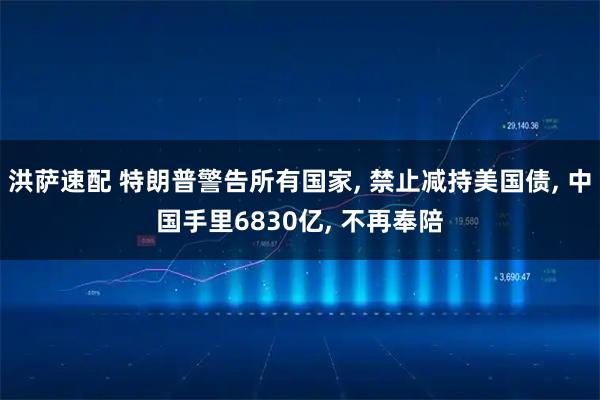 洪萨速配 特朗普警告所有国家, 禁止减持美国债, 中国手里6830亿, 不再奉陪