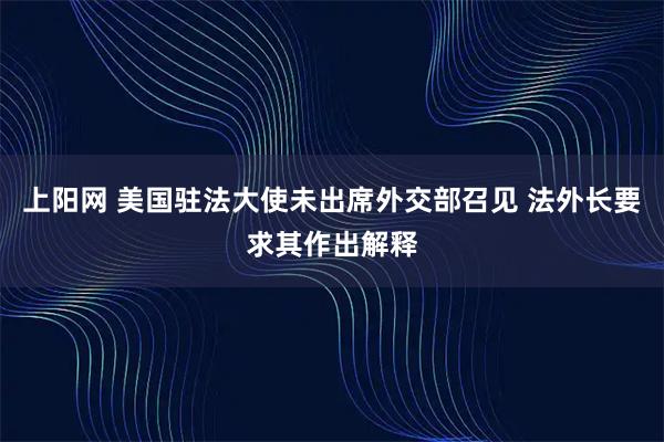 上阳网 美国驻法大使未出席外交部召见 法外长要求其作出解释