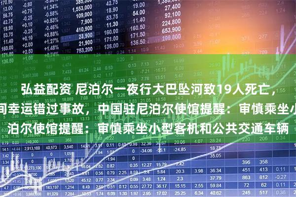 弘益配资 尼泊尔一夜行大巴坠河致19人死亡,一中国游客临时更改时间幸运错过事故,中国驻尼泊尔使馆提醒:审慎乘坐小型客机和公共交通车辆