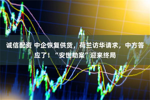 诚信配资 中企恢复供货,荷兰访华请求,中方答应了!“安世劫案”迎来终局