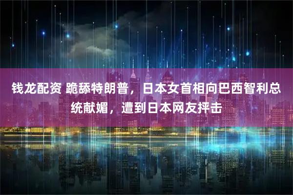 钱龙配资 跪舔特朗普,日本女首相向巴西智利总统献媚,遭到日本网友抨击