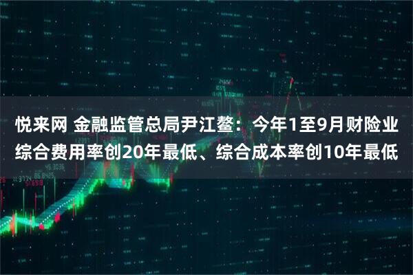 悦来网 金融监管总局尹江鳌：今年1至9月财险业综合费用率创20年最低、综合成本率创10年最低