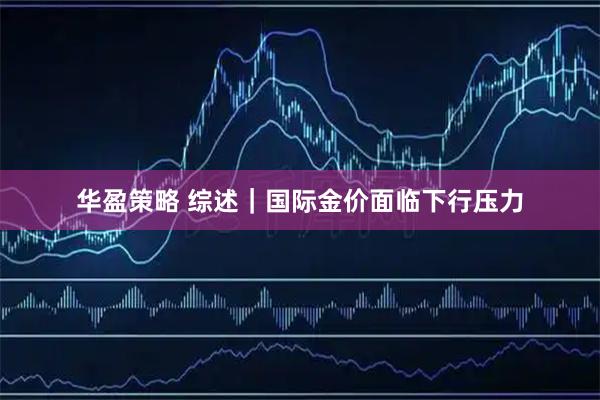 华盈策略 综述|国际金价面临下行压力
