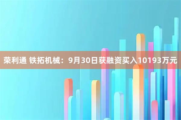 荣利通 铁拓机械：9月30日获融资买入10193万元