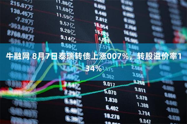 牛融网 8月7日泰瑞转债上涨007%，转股溢价率134%