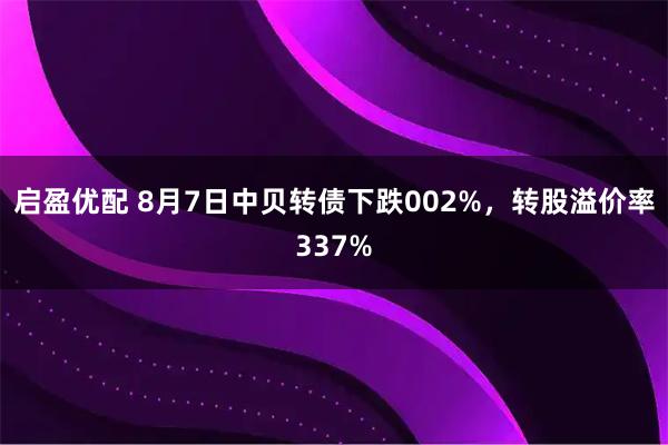 启盈优配 8月7日中贝转债下跌002%，转股溢价率337%
