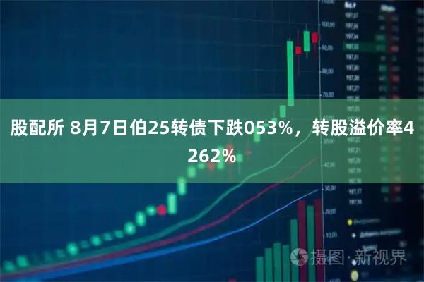 股配所 8月7日伯25转债下跌053%，转股溢价率4262%