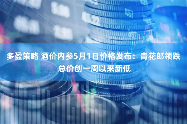 多盈策略 酒价内参5月1日价格发布：青花郎领跌 总价创一周以来新低