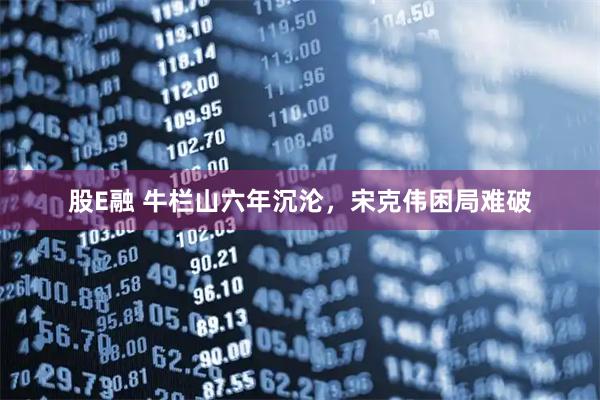 股E融 牛栏山六年沉沦，宋克伟困局难破