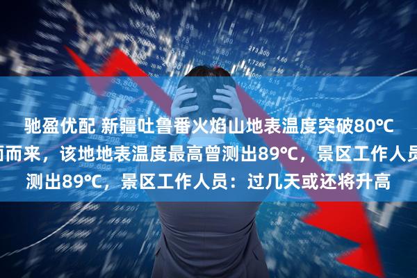 驰盈优配 新疆吐鲁番火焰山地表温度突破80℃,游客称“热浪”扑面而来,该地地表温度最高曾测出89℃,景区工作人员:过几天或还将升高