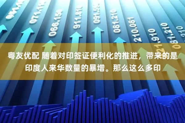 粤友优配 随着对印签证便利化的推进，带来的是印度人来华数量的暴增。那么这么多印
