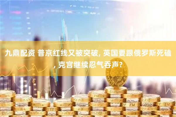 九鼎配资 普京红线又被突破, 英国要跟俄罗斯死磕, 克宫继续忍气吞声?