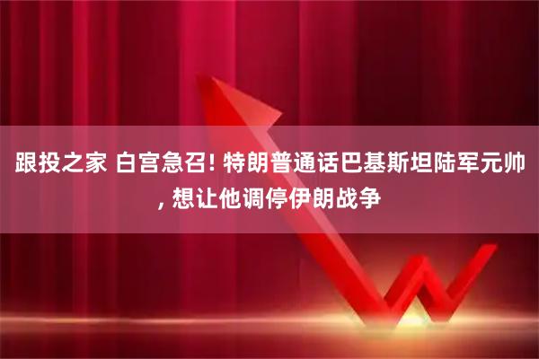 跟投之家 白宫急召! 特朗普通话巴基斯坦陆军元帅, 想让他调停伊朗战争
